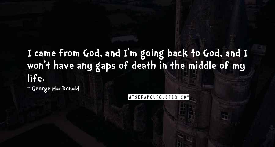 George MacDonald Quotes: I came from God, and I'm going back to God, and I won't have any gaps of death in the middle of my life.