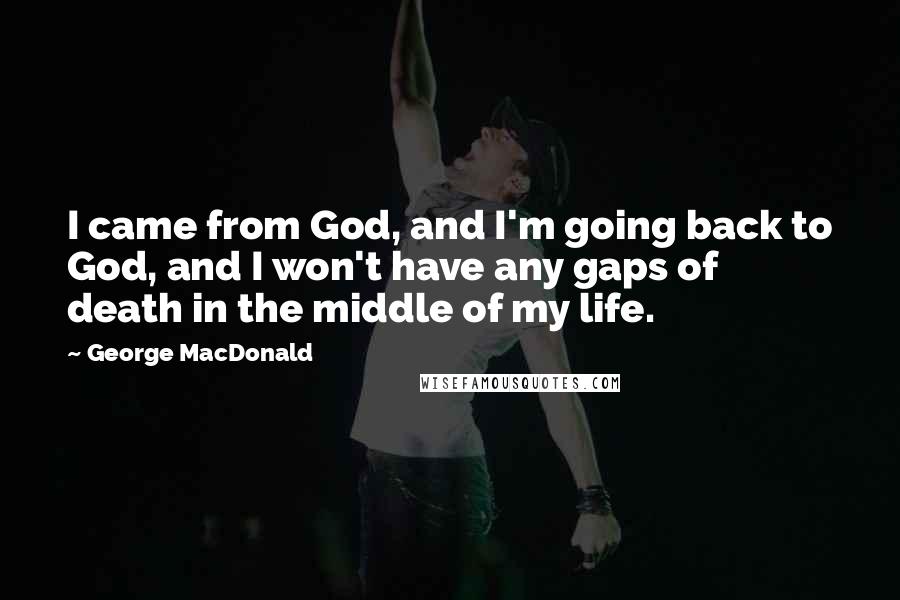 George MacDonald Quotes: I came from God, and I'm going back to God, and I won't have any gaps of death in the middle of my life.