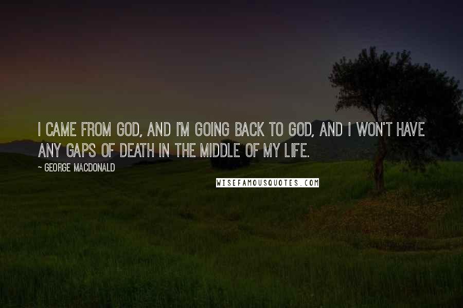 George MacDonald Quotes: I came from God, and I'm going back to God, and I won't have any gaps of death in the middle of my life.