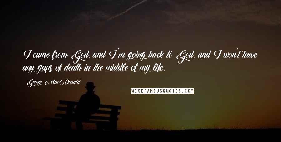 George MacDonald Quotes: I came from God, and I'm going back to God, and I won't have any gaps of death in the middle of my life.