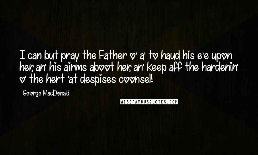 George MacDonald Quotes: I can but pray the Father o' a' to haud his e'e upon her, an' his airms aboot her, an' keep aff the hardenin' o' the hert 'at despises coonsel!