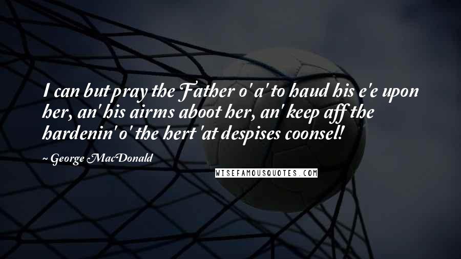 George MacDonald Quotes: I can but pray the Father o' a' to haud his e'e upon her, an' his airms aboot her, an' keep aff the hardenin' o' the hert 'at despises coonsel!