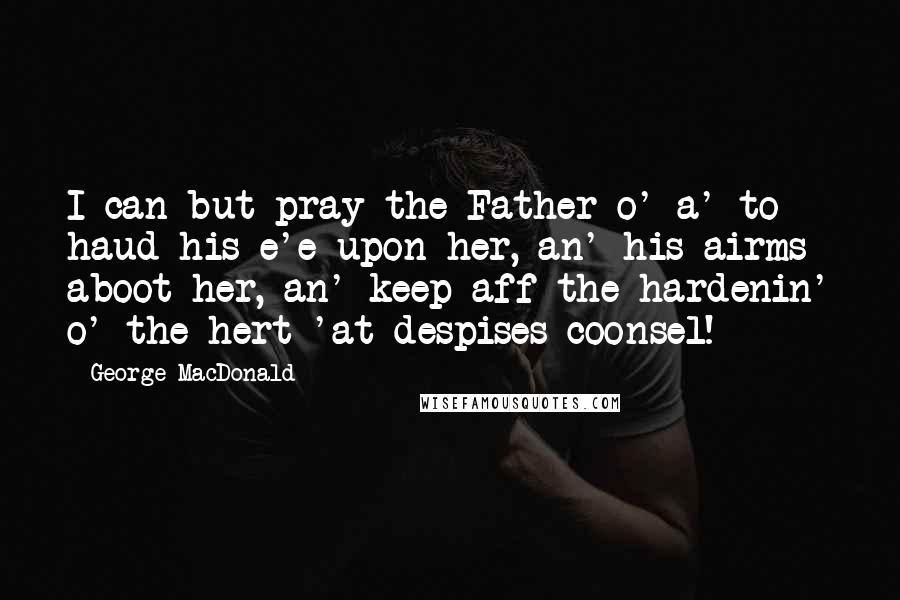 George MacDonald Quotes: I can but pray the Father o' a' to haud his e'e upon her, an' his airms aboot her, an' keep aff the hardenin' o' the hert 'at despises coonsel!