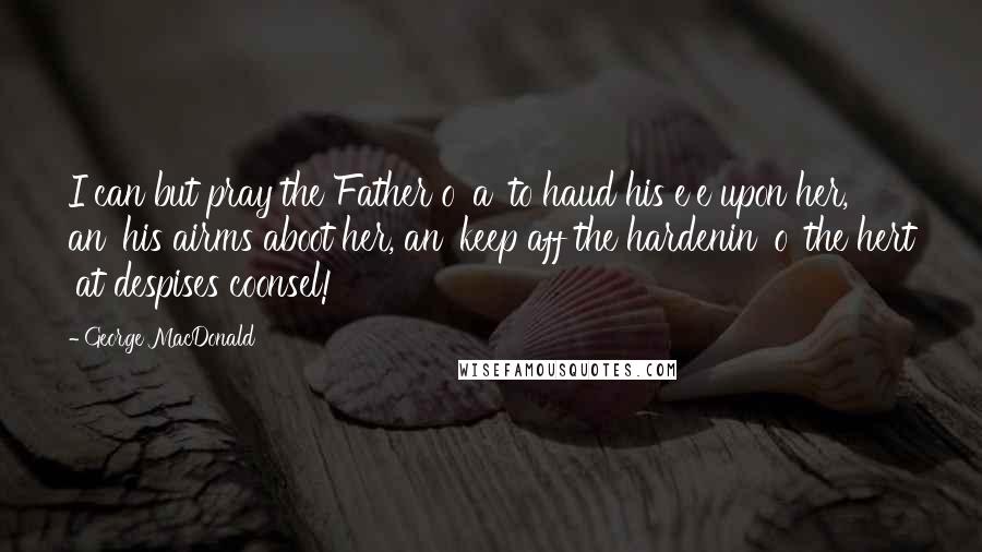 George MacDonald Quotes: I can but pray the Father o' a' to haud his e'e upon her, an' his airms aboot her, an' keep aff the hardenin' o' the hert 'at despises coonsel!