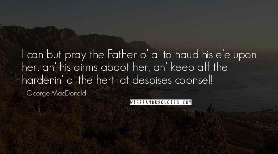 George MacDonald Quotes: I can but pray the Father o' a' to haud his e'e upon her, an' his airms aboot her, an' keep aff the hardenin' o' the hert 'at despises coonsel!