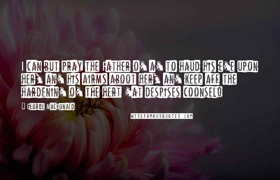 George MacDonald Quotes: I can but pray the Father o' a' to haud his e'e upon her, an' his airms aboot her, an' keep aff the hardenin' o' the hert 'at despises coonsel!