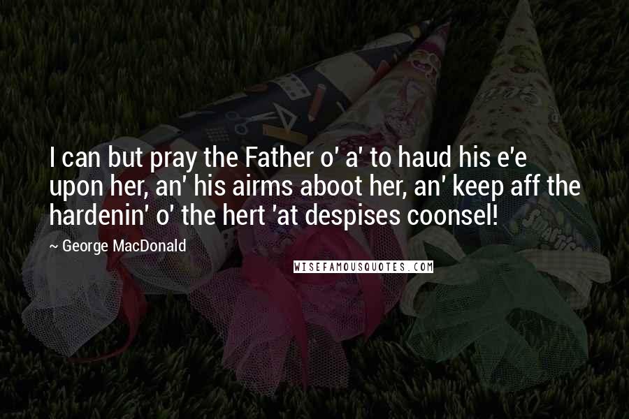 George MacDonald Quotes: I can but pray the Father o' a' to haud his e'e upon her, an' his airms aboot her, an' keep aff the hardenin' o' the hert 'at despises coonsel!