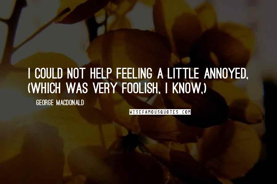 George MacDonald Quotes: I could not help feeling a little annoyed, (which was very foolish, I know,)