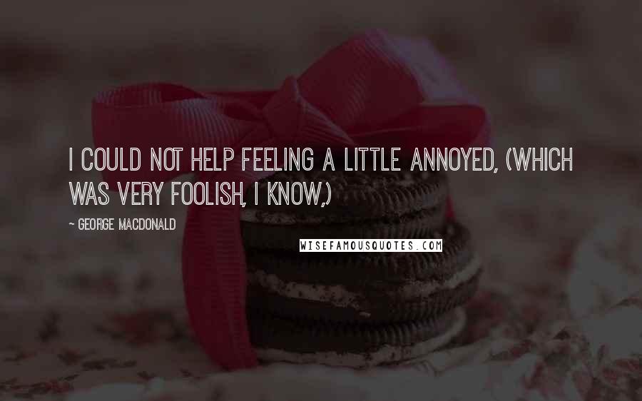 George MacDonald Quotes: I could not help feeling a little annoyed, (which was very foolish, I know,)