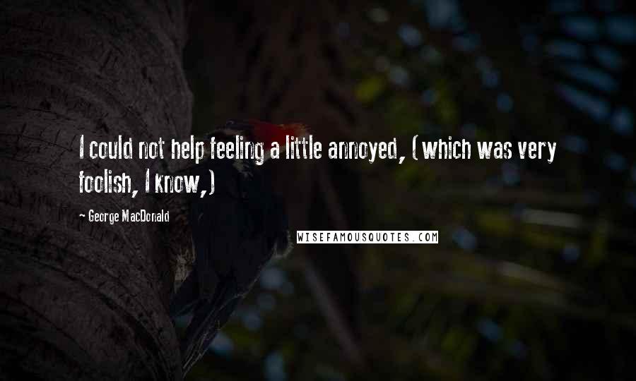 George MacDonald Quotes: I could not help feeling a little annoyed, (which was very foolish, I know,)