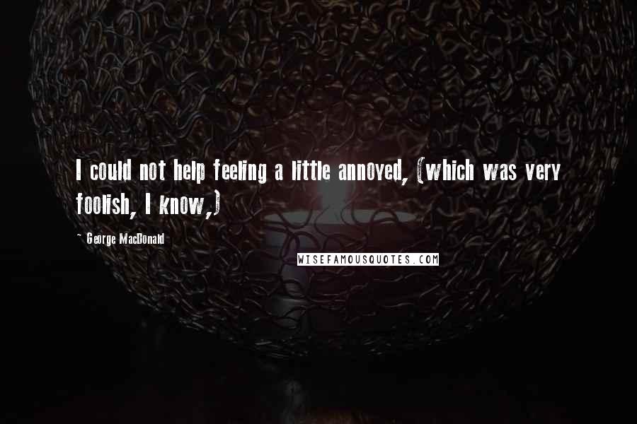 George MacDonald Quotes: I could not help feeling a little annoyed, (which was very foolish, I know,)