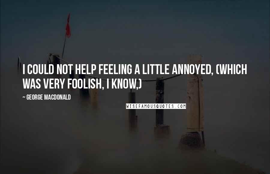George MacDonald Quotes: I could not help feeling a little annoyed, (which was very foolish, I know,)