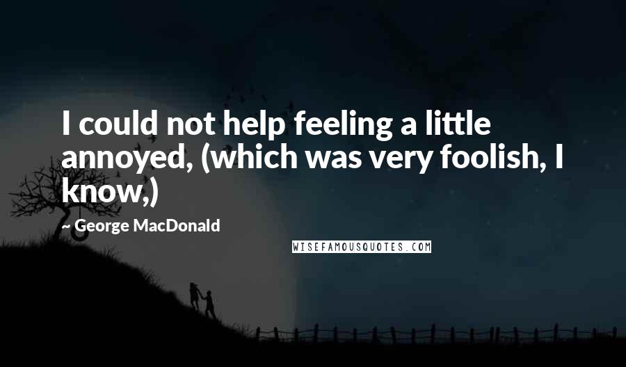 George MacDonald Quotes: I could not help feeling a little annoyed, (which was very foolish, I know,)