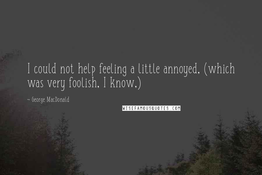 George MacDonald Quotes: I could not help feeling a little annoyed, (which was very foolish, I know,)