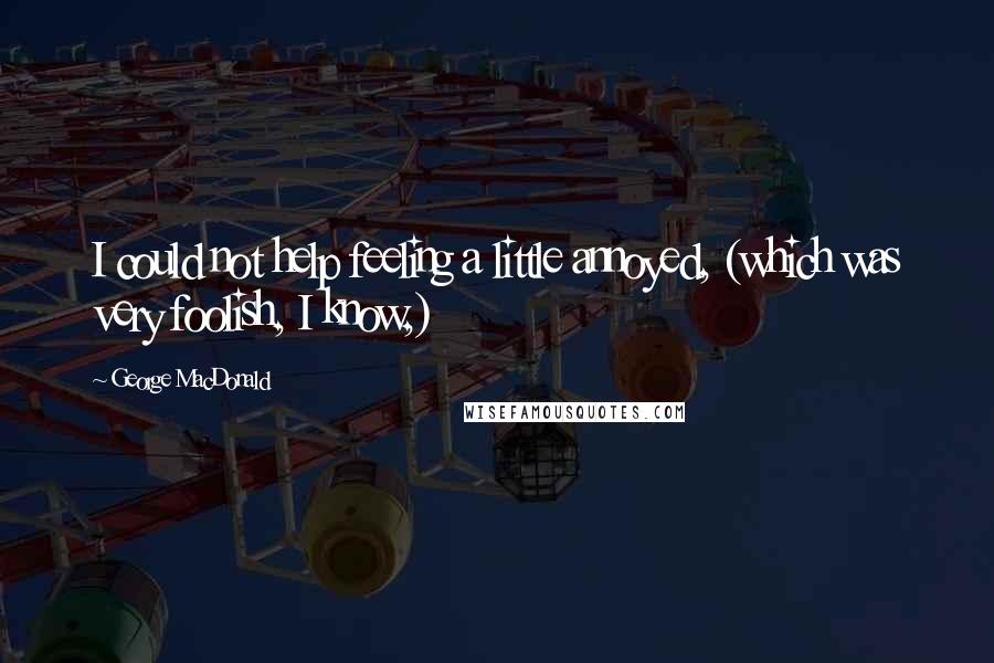 George MacDonald Quotes: I could not help feeling a little annoyed, (which was very foolish, I know,)