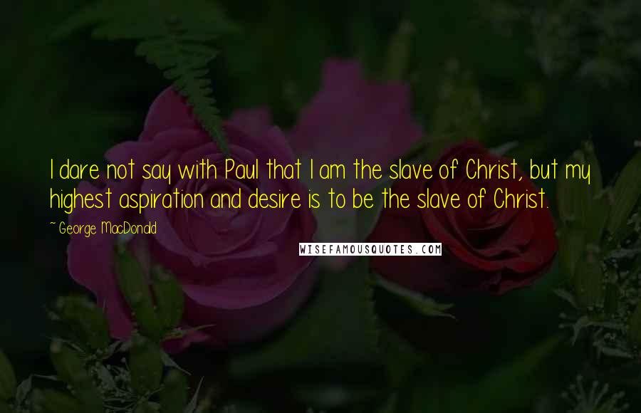 George MacDonald Quotes: I dare not say with Paul that I am the slave of Christ, but my highest aspiration and desire is to be the slave of Christ.