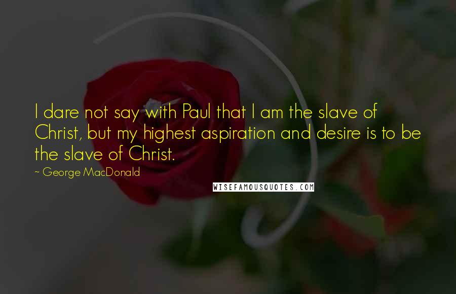 George MacDonald Quotes: I dare not say with Paul that I am the slave of Christ, but my highest aspiration and desire is to be the slave of Christ.