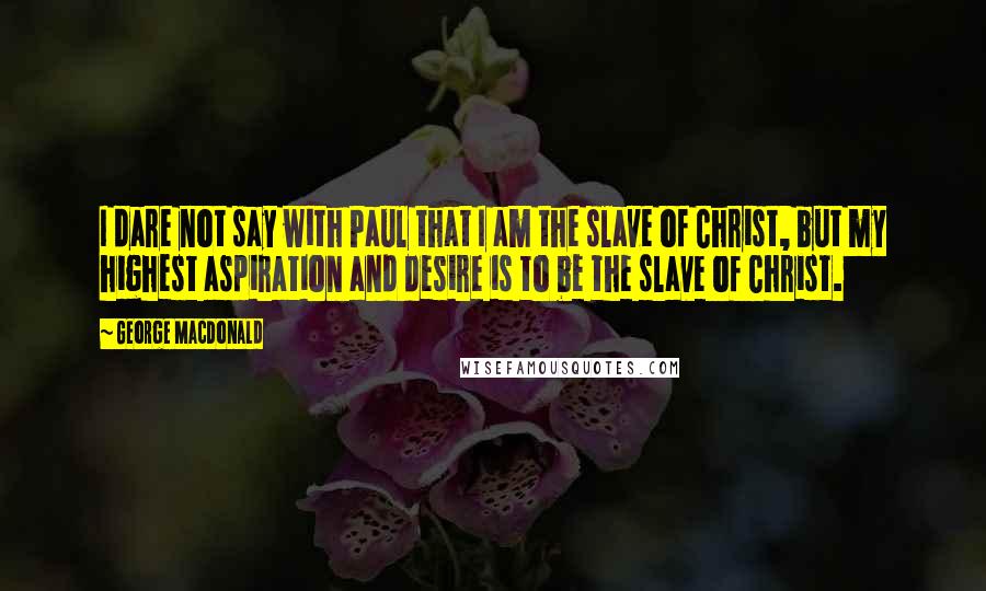 George MacDonald Quotes: I dare not say with Paul that I am the slave of Christ, but my highest aspiration and desire is to be the slave of Christ.