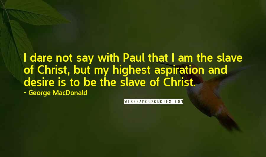 George MacDonald Quotes: I dare not say with Paul that I am the slave of Christ, but my highest aspiration and desire is to be the slave of Christ.