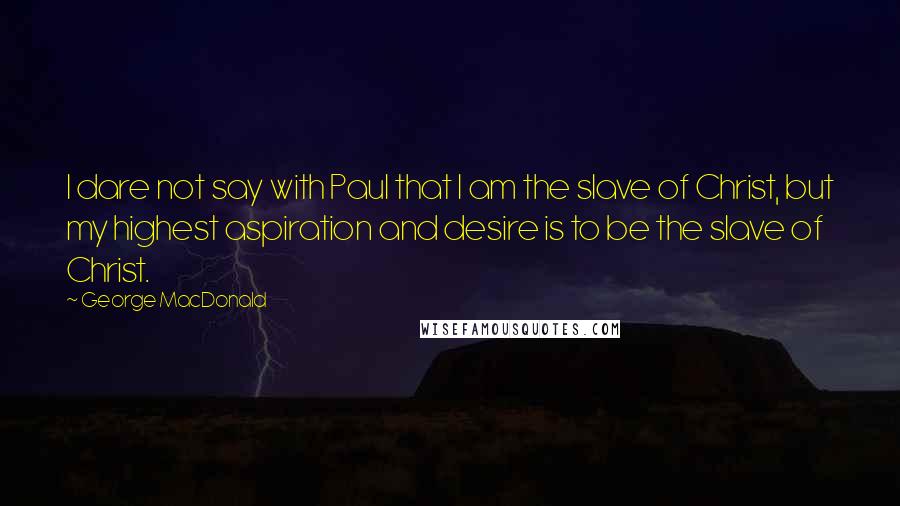 George MacDonald Quotes: I dare not say with Paul that I am the slave of Christ, but my highest aspiration and desire is to be the slave of Christ.