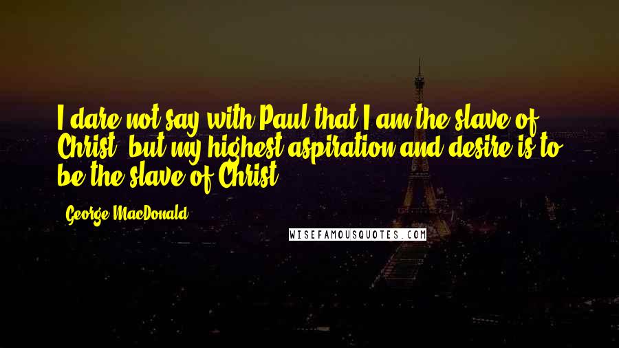 George MacDonald Quotes: I dare not say with Paul that I am the slave of Christ, but my highest aspiration and desire is to be the slave of Christ.