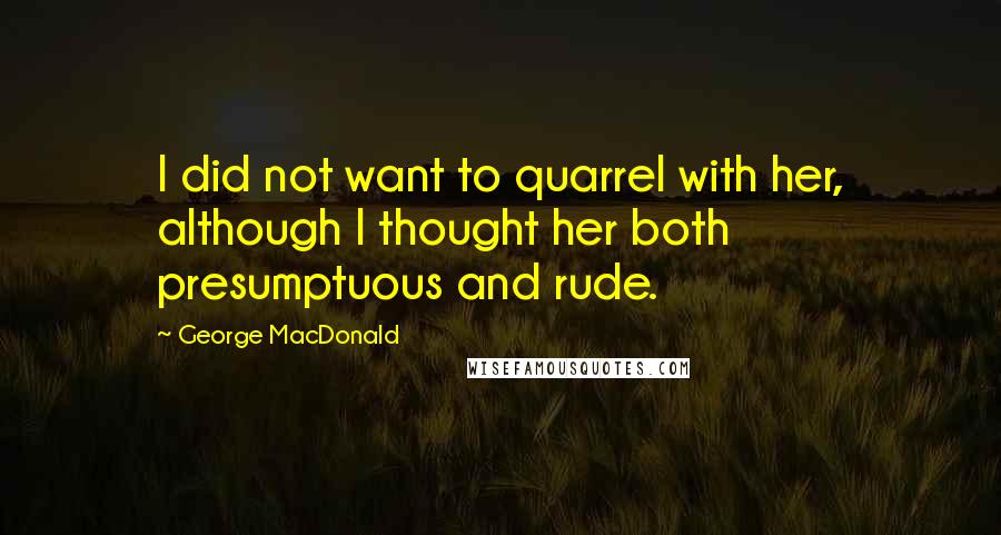 George MacDonald Quotes: I did not want to quarrel with her, although I thought her both presumptuous and rude.