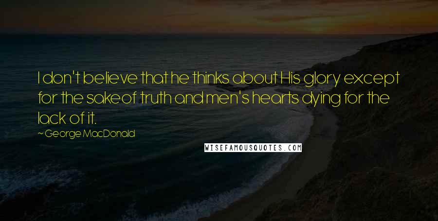 George MacDonald Quotes: I don't believe that he thinks about His glory except for the sakeof truth and men's hearts dying for the lack of it.