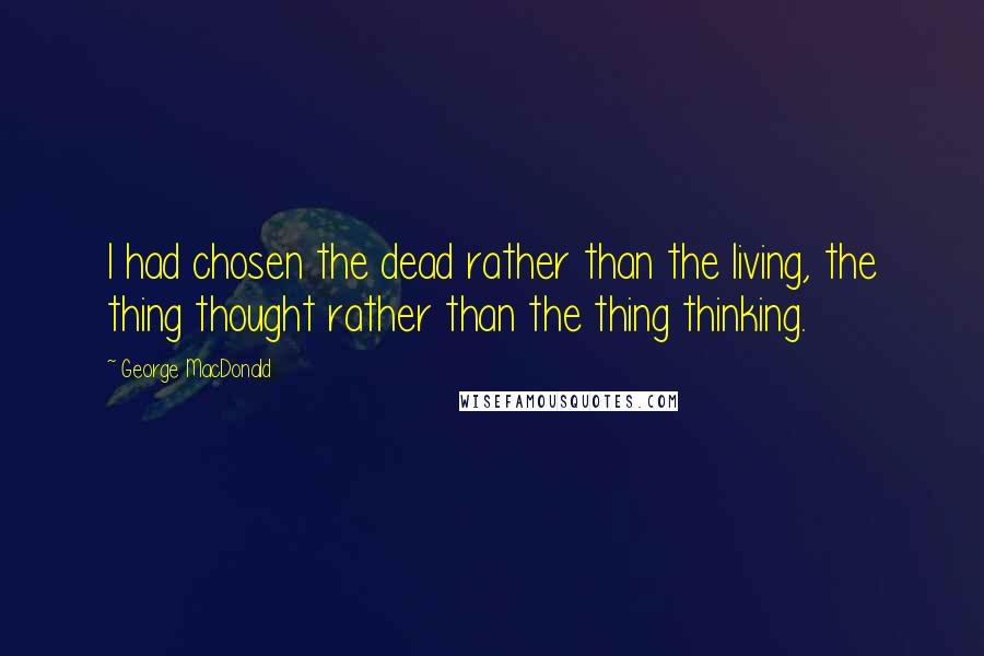 George MacDonald Quotes: I had chosen the dead rather than the living, the thing thought rather than the thing thinking.