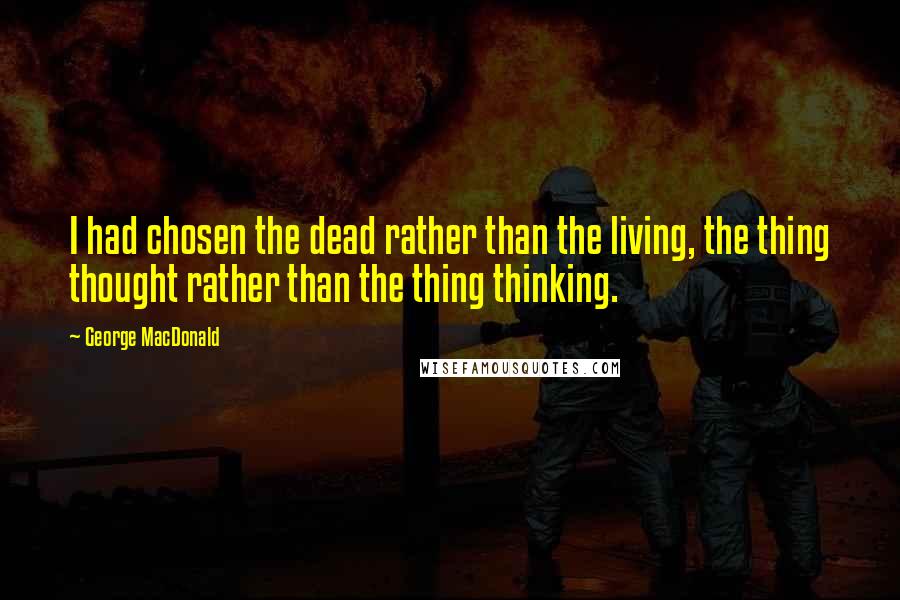 George MacDonald Quotes: I had chosen the dead rather than the living, the thing thought rather than the thing thinking.
