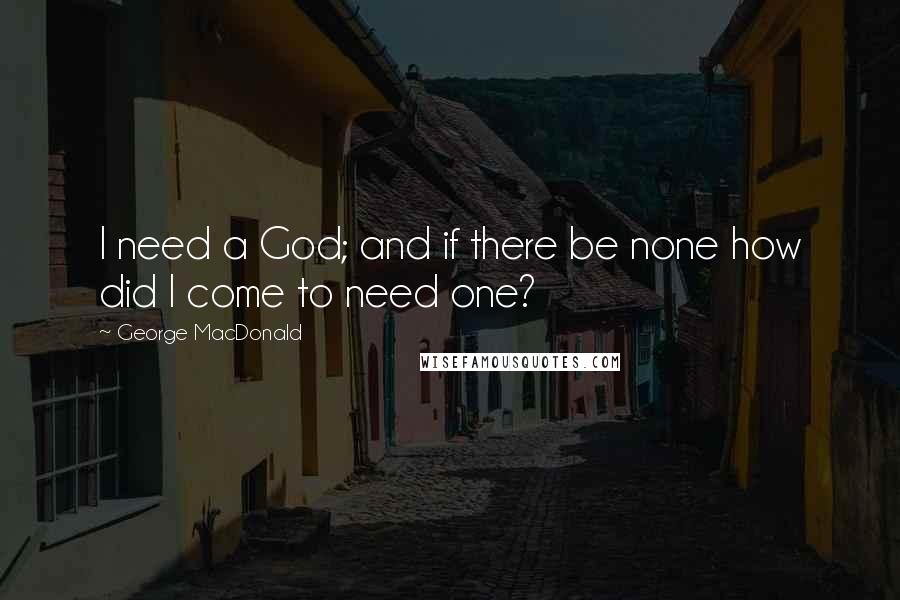 George MacDonald Quotes: I need a God; and if there be none how did I come to need one?