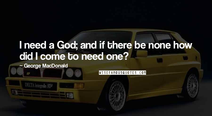 George MacDonald Quotes: I need a God; and if there be none how did I come to need one?