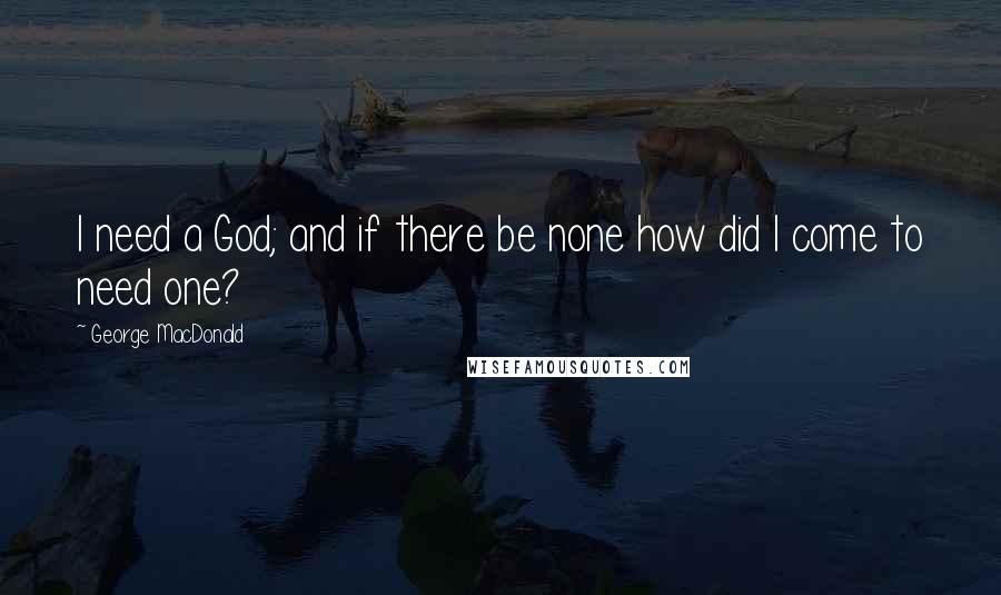 George MacDonald Quotes: I need a God; and if there be none how did I come to need one?