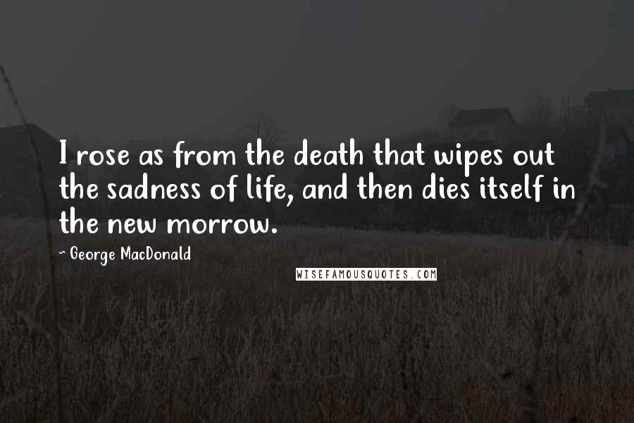 George MacDonald Quotes: I rose as from the death that wipes out the sadness of life, and then dies itself in the new morrow.