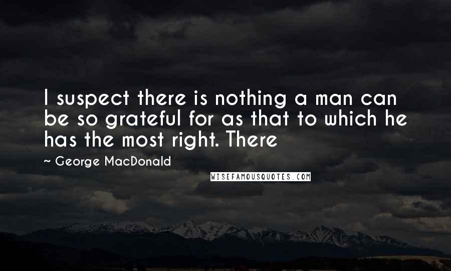 George MacDonald Quotes: I suspect there is nothing a man can be so grateful for as that to which he has the most right. There