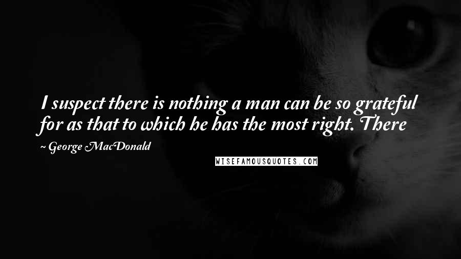 George MacDonald Quotes: I suspect there is nothing a man can be so grateful for as that to which he has the most right. There