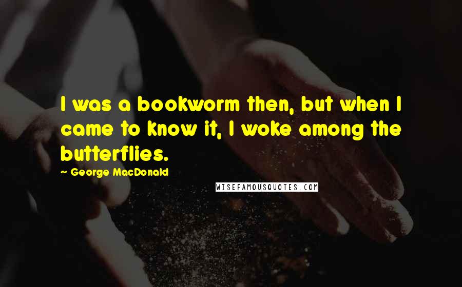 George MacDonald Quotes: I was a bookworm then, but when I came to know it, I woke among the butterflies.