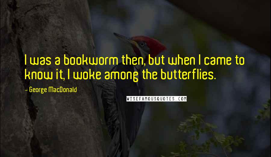 George MacDonald Quotes: I was a bookworm then, but when I came to know it, I woke among the butterflies.