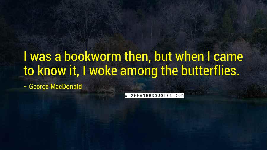 George MacDonald Quotes: I was a bookworm then, but when I came to know it, I woke among the butterflies.