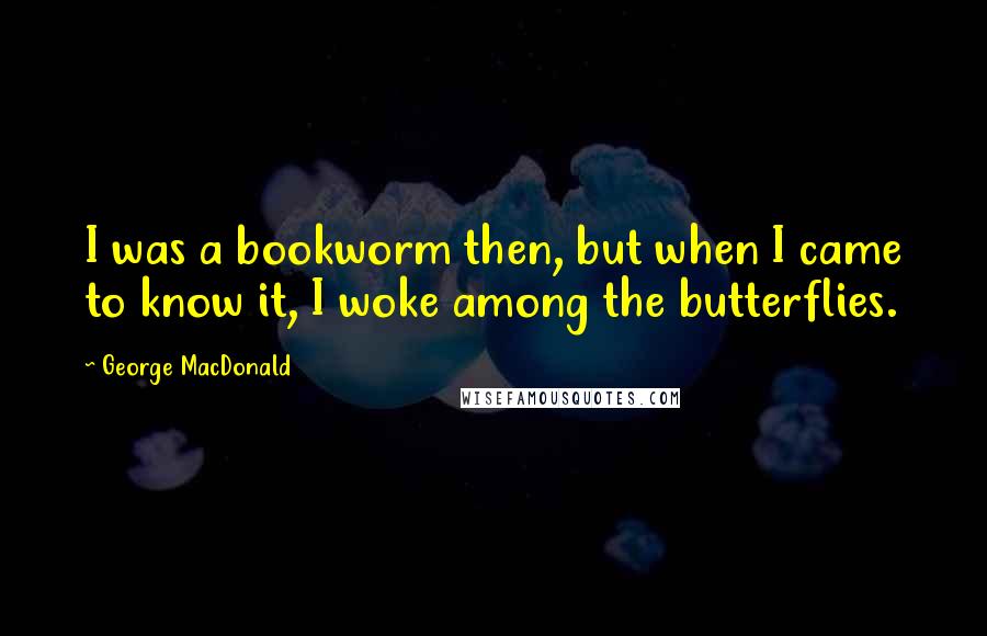 George MacDonald Quotes: I was a bookworm then, but when I came to know it, I woke among the butterflies.