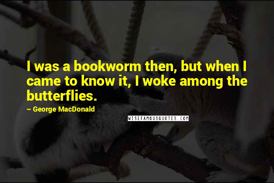 George MacDonald Quotes: I was a bookworm then, but when I came to know it, I woke among the butterflies.