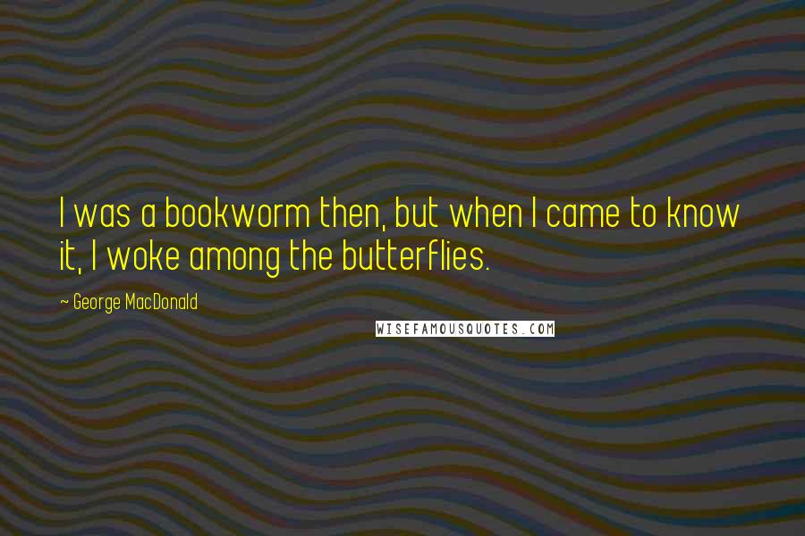 George MacDonald Quotes: I was a bookworm then, but when I came to know it, I woke among the butterflies.