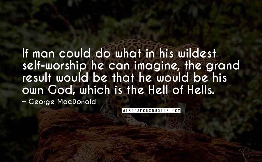 George MacDonald Quotes: If man could do what in his wildest self-worship he can imagine, the grand result would be that he would be his own God, which is the Hell of Hells.