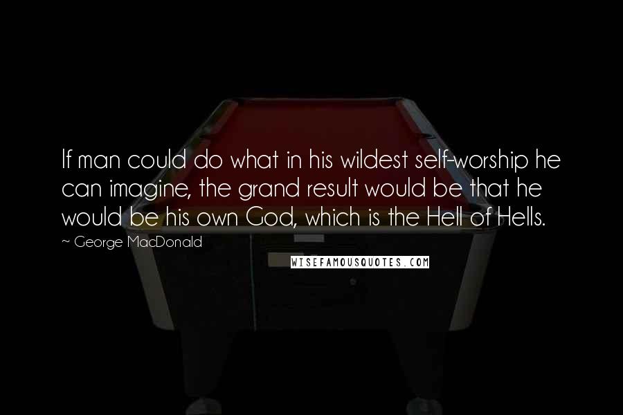 George MacDonald Quotes: If man could do what in his wildest self-worship he can imagine, the grand result would be that he would be his own God, which is the Hell of Hells.