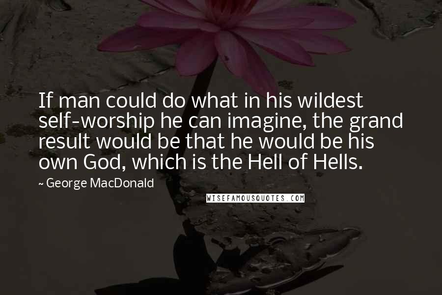 George MacDonald Quotes: If man could do what in his wildest self-worship he can imagine, the grand result would be that he would be his own God, which is the Hell of Hells.