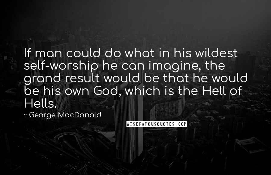 George MacDonald Quotes: If man could do what in his wildest self-worship he can imagine, the grand result would be that he would be his own God, which is the Hell of Hells.