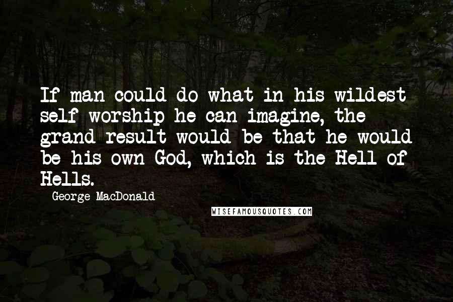 George MacDonald Quotes: If man could do what in his wildest self-worship he can imagine, the grand result would be that he would be his own God, which is the Hell of Hells.