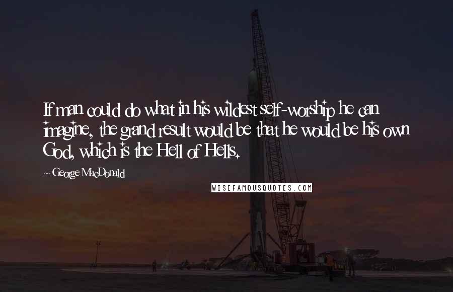 George MacDonald Quotes: If man could do what in his wildest self-worship he can imagine, the grand result would be that he would be his own God, which is the Hell of Hells.