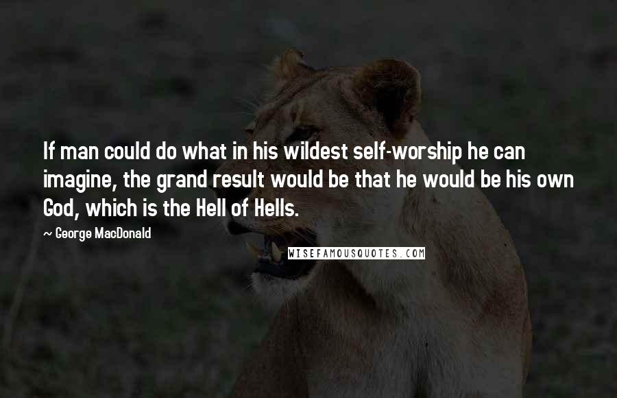 George MacDonald Quotes: If man could do what in his wildest self-worship he can imagine, the grand result would be that he would be his own God, which is the Hell of Hells.