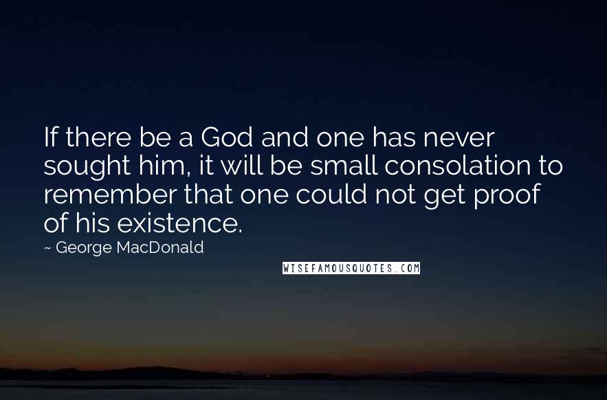 George MacDonald Quotes: If there be a God and one has never sought him, it will be small consolation to remember that one could not get proof of his existence.