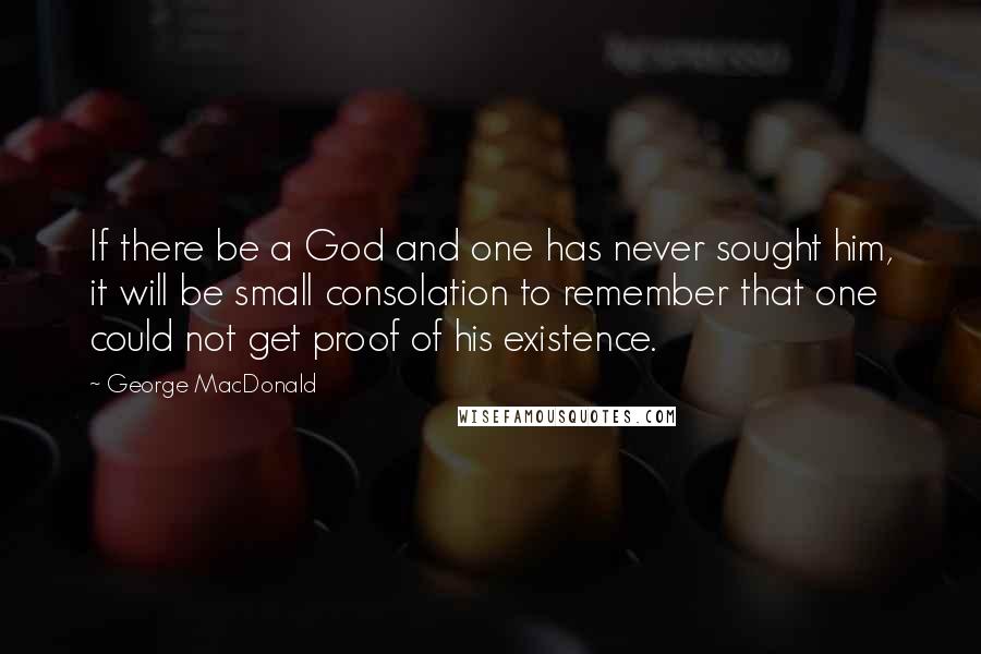 George MacDonald Quotes: If there be a God and one has never sought him, it will be small consolation to remember that one could not get proof of his existence.